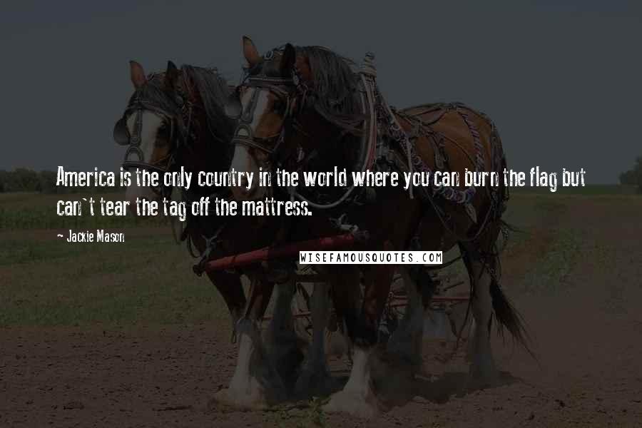 Jackie Mason Quotes: America is the only country in the world where you can burn the flag but can't tear the tag off the mattress.