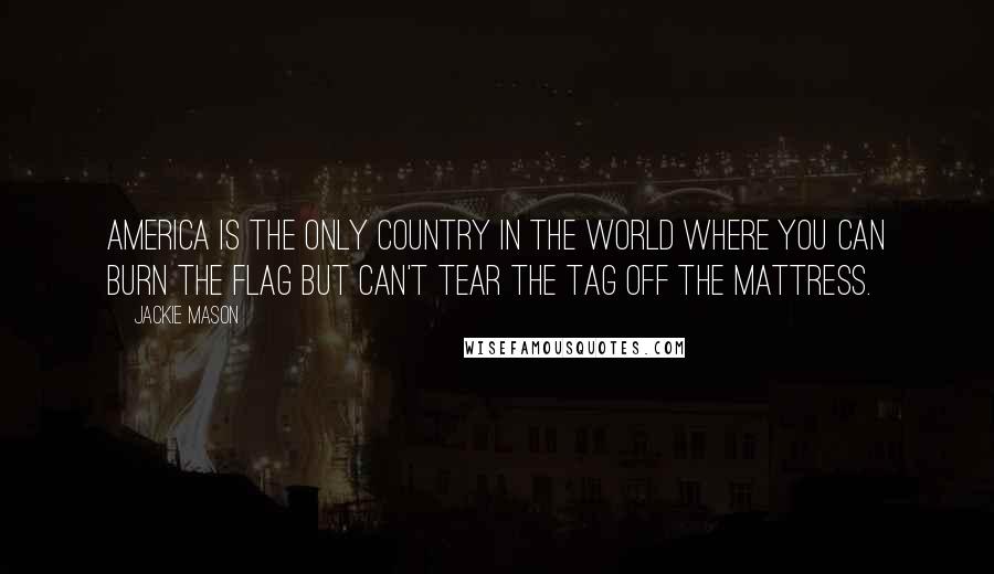 Jackie Mason Quotes: America is the only country in the world where you can burn the flag but can't tear the tag off the mattress.