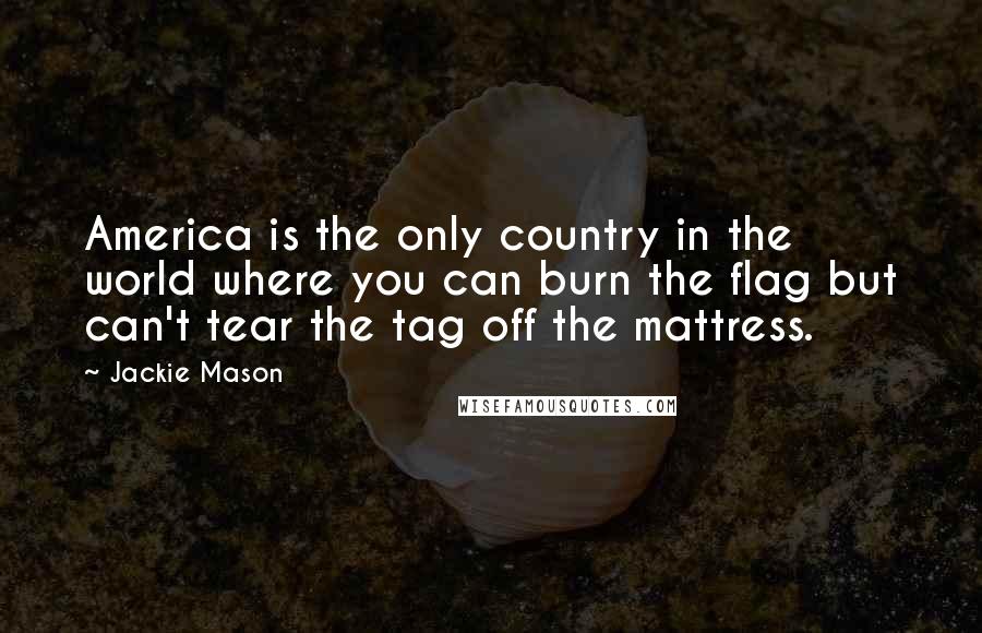 Jackie Mason Quotes: America is the only country in the world where you can burn the flag but can't tear the tag off the mattress.