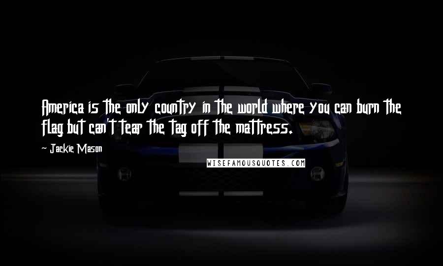 Jackie Mason Quotes: America is the only country in the world where you can burn the flag but can't tear the tag off the mattress.