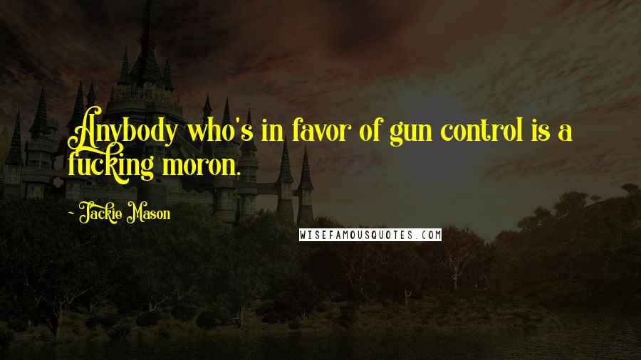 Jackie Mason Quotes: Anybody who's in favor of gun control is a fucking moron.