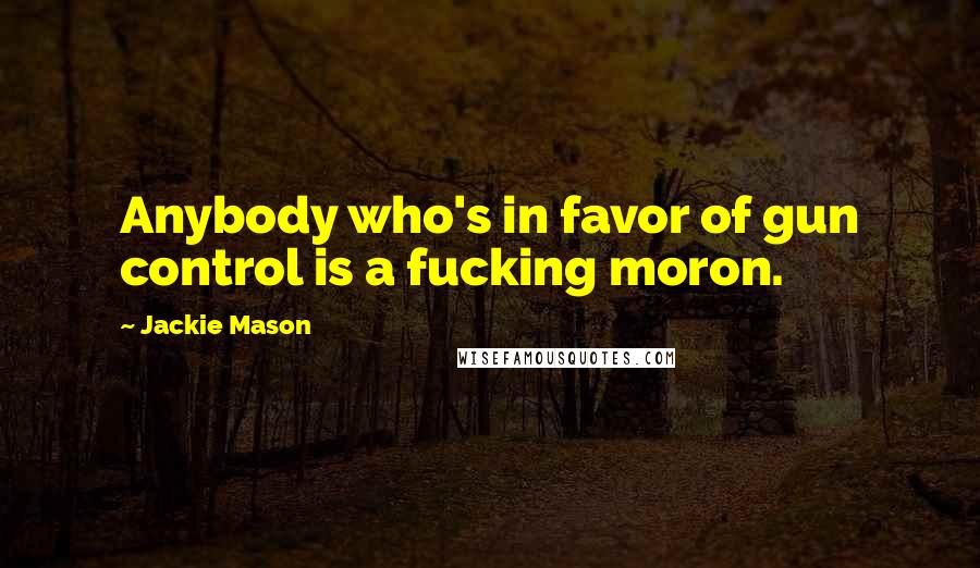 Jackie Mason Quotes: Anybody who's in favor of gun control is a fucking moron.