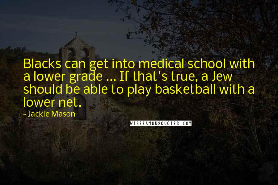 Jackie Mason Quotes: Blacks can get into medical school with a lower grade ... If that's true, a Jew should be able to play basketball with a lower net.