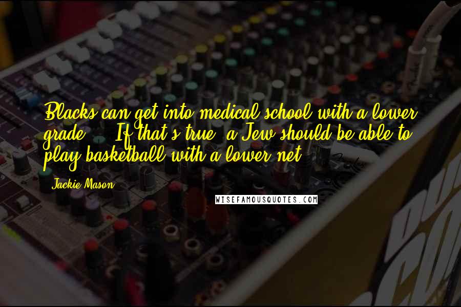 Jackie Mason Quotes: Blacks can get into medical school with a lower grade ... If that's true, a Jew should be able to play basketball with a lower net.