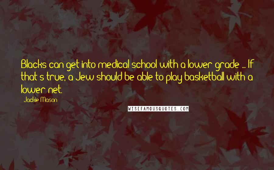 Jackie Mason Quotes: Blacks can get into medical school with a lower grade ... If that's true, a Jew should be able to play basketball with a lower net.