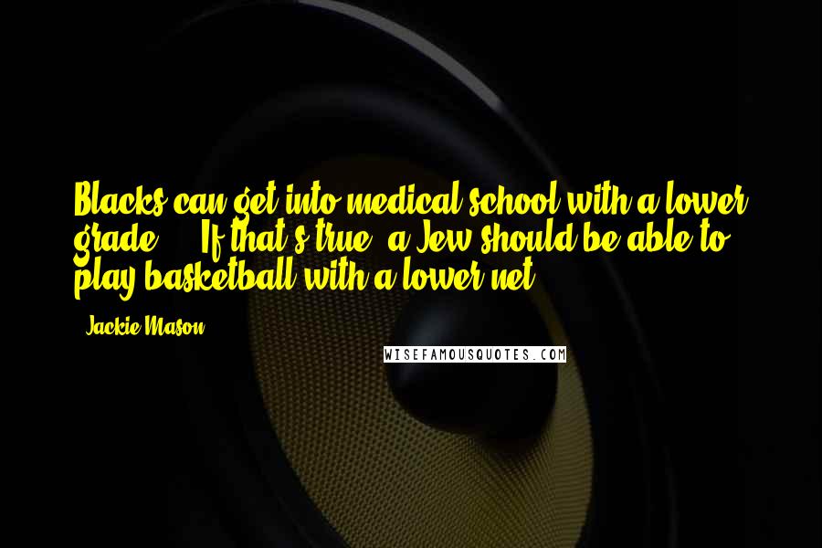 Jackie Mason Quotes: Blacks can get into medical school with a lower grade ... If that's true, a Jew should be able to play basketball with a lower net.