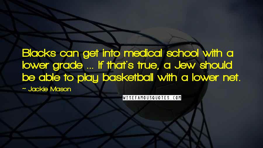 Jackie Mason Quotes: Blacks can get into medical school with a lower grade ... If that's true, a Jew should be able to play basketball with a lower net.