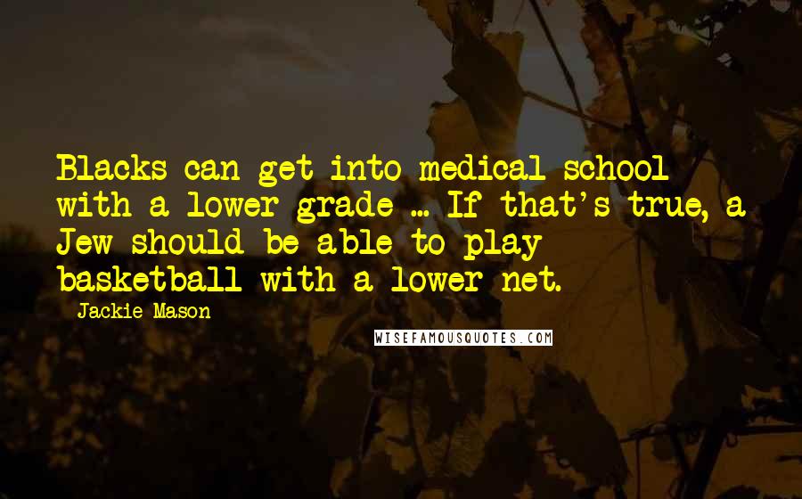 Jackie Mason Quotes: Blacks can get into medical school with a lower grade ... If that's true, a Jew should be able to play basketball with a lower net.