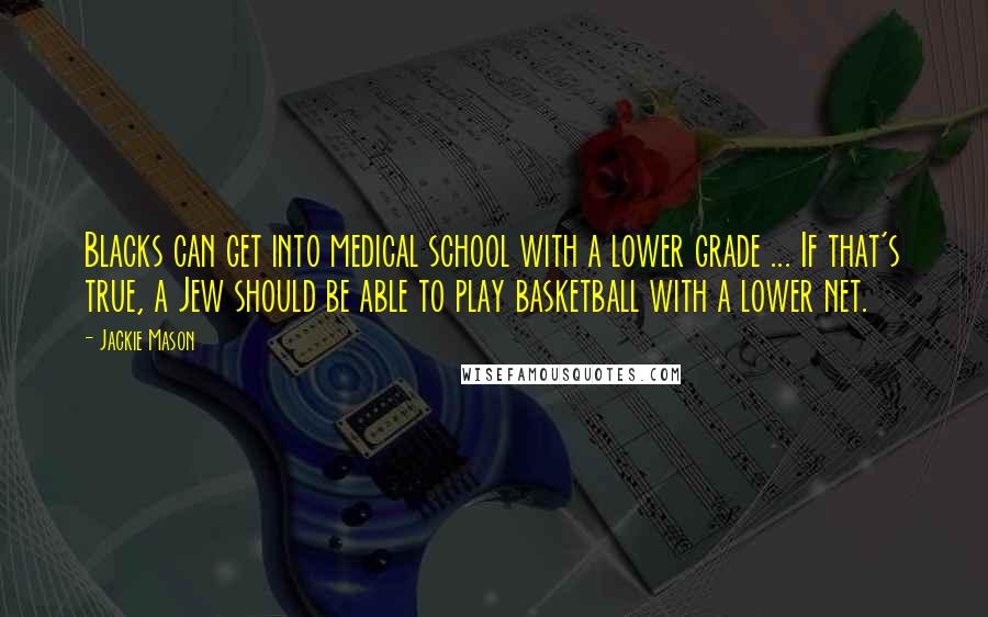 Jackie Mason Quotes: Blacks can get into medical school with a lower grade ... If that's true, a Jew should be able to play basketball with a lower net.