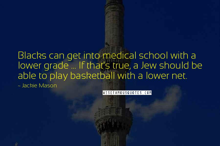 Jackie Mason Quotes: Blacks can get into medical school with a lower grade ... If that's true, a Jew should be able to play basketball with a lower net.