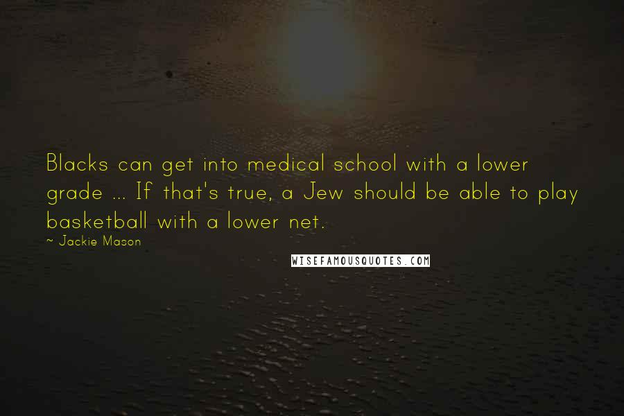 Jackie Mason Quotes: Blacks can get into medical school with a lower grade ... If that's true, a Jew should be able to play basketball with a lower net.