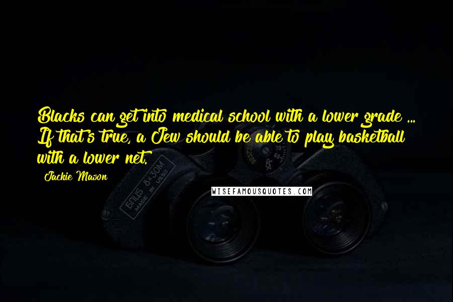 Jackie Mason Quotes: Blacks can get into medical school with a lower grade ... If that's true, a Jew should be able to play basketball with a lower net.
