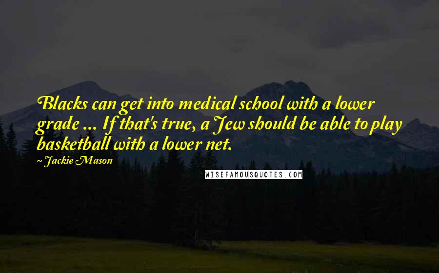 Jackie Mason Quotes: Blacks can get into medical school with a lower grade ... If that's true, a Jew should be able to play basketball with a lower net.