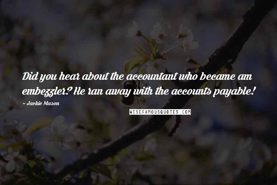 Jackie Mason Quotes: Did you hear about the accountant who became am embezzler? He ran away with the accounts payable!