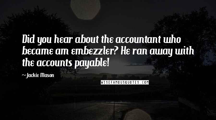 Jackie Mason Quotes: Did you hear about the accountant who became am embezzler? He ran away with the accounts payable!