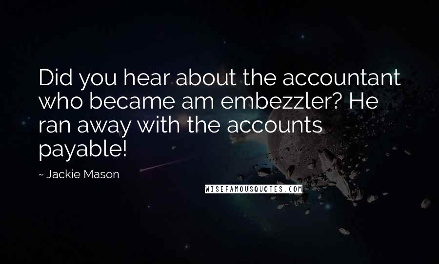 Jackie Mason Quotes: Did you hear about the accountant who became am embezzler? He ran away with the accounts payable!