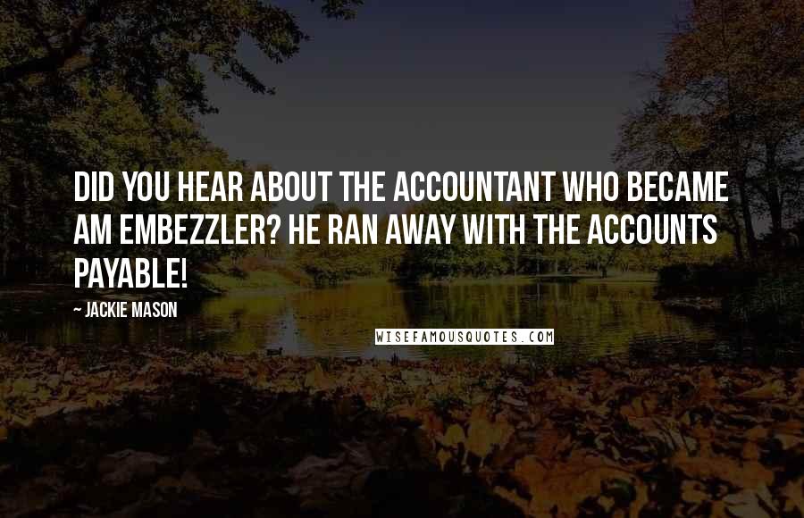 Jackie Mason Quotes: Did you hear about the accountant who became am embezzler? He ran away with the accounts payable!
