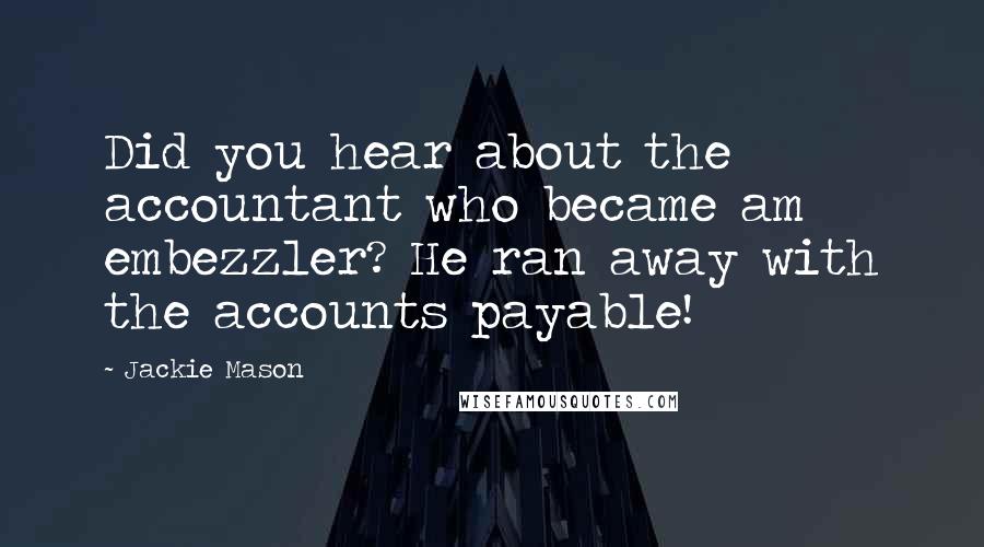 Jackie Mason Quotes: Did you hear about the accountant who became am embezzler? He ran away with the accounts payable!