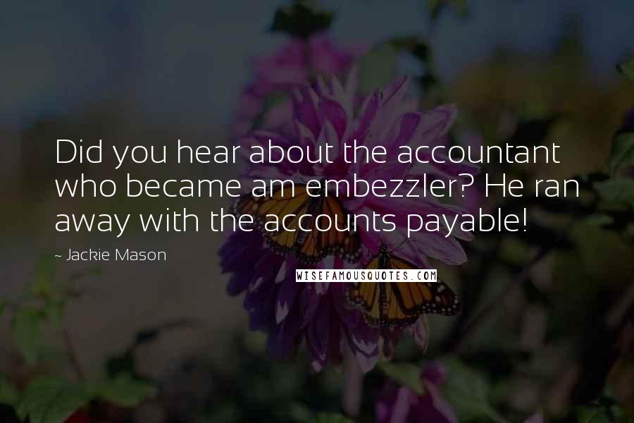 Jackie Mason Quotes: Did you hear about the accountant who became am embezzler? He ran away with the accounts payable!