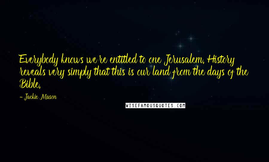 Jackie Mason Quotes: Everybody knows we're entitled to one Jerusalem. History reveals very simply that this is our land from the days of the Bible.