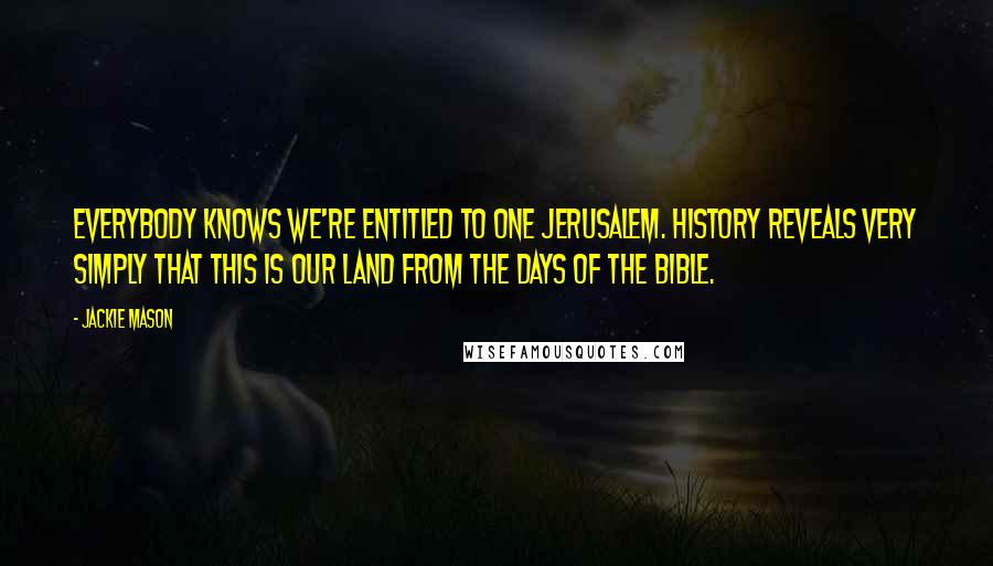 Jackie Mason Quotes: Everybody knows we're entitled to one Jerusalem. History reveals very simply that this is our land from the days of the Bible.