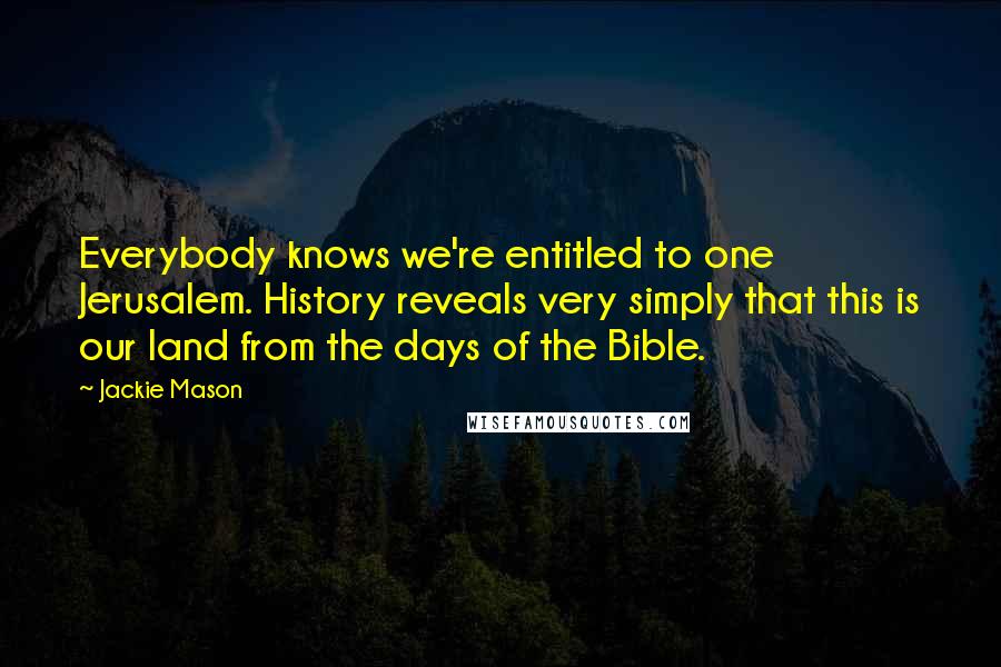 Jackie Mason Quotes: Everybody knows we're entitled to one Jerusalem. History reveals very simply that this is our land from the days of the Bible.