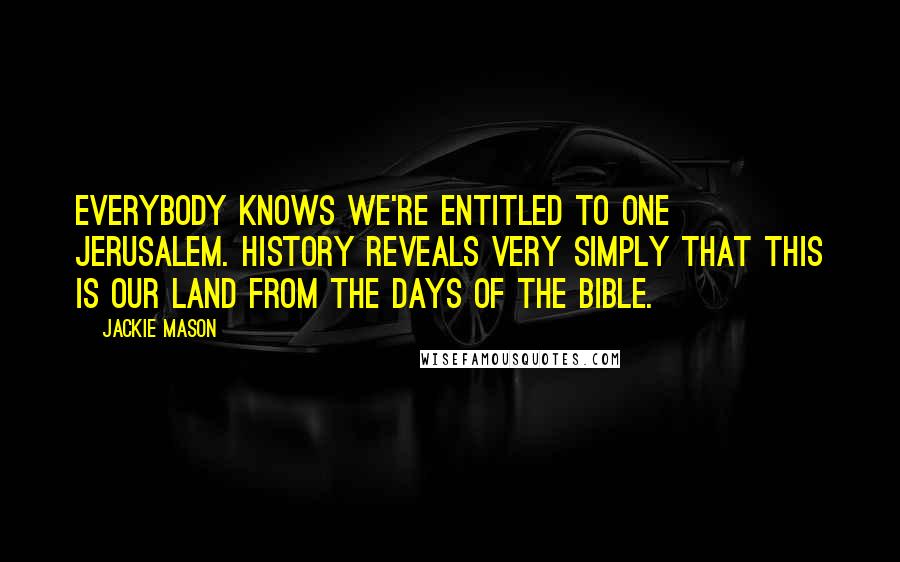 Jackie Mason Quotes: Everybody knows we're entitled to one Jerusalem. History reveals very simply that this is our land from the days of the Bible.