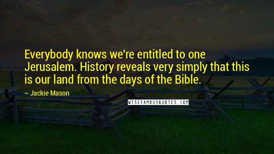 Jackie Mason Quotes: Everybody knows we're entitled to one Jerusalem. History reveals very simply that this is our land from the days of the Bible.