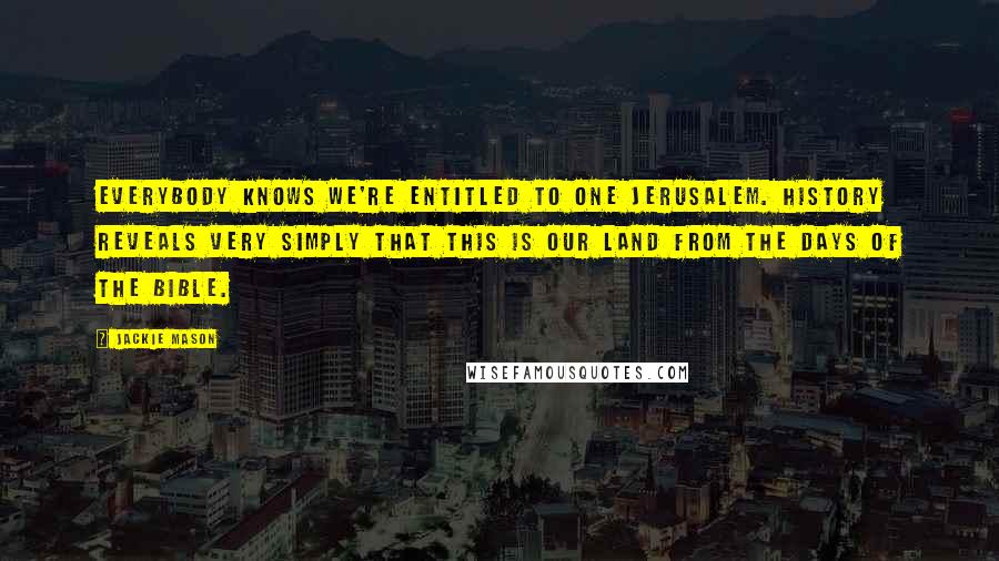 Jackie Mason Quotes: Everybody knows we're entitled to one Jerusalem. History reveals very simply that this is our land from the days of the Bible.