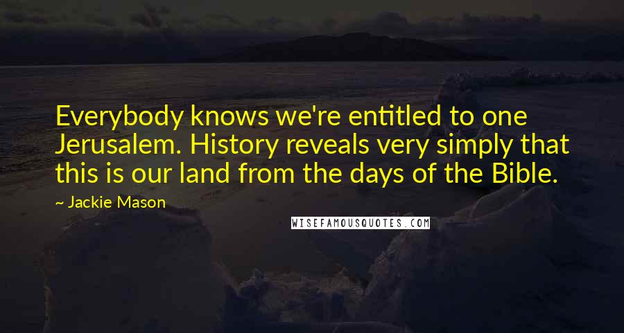 Jackie Mason Quotes: Everybody knows we're entitled to one Jerusalem. History reveals very simply that this is our land from the days of the Bible.