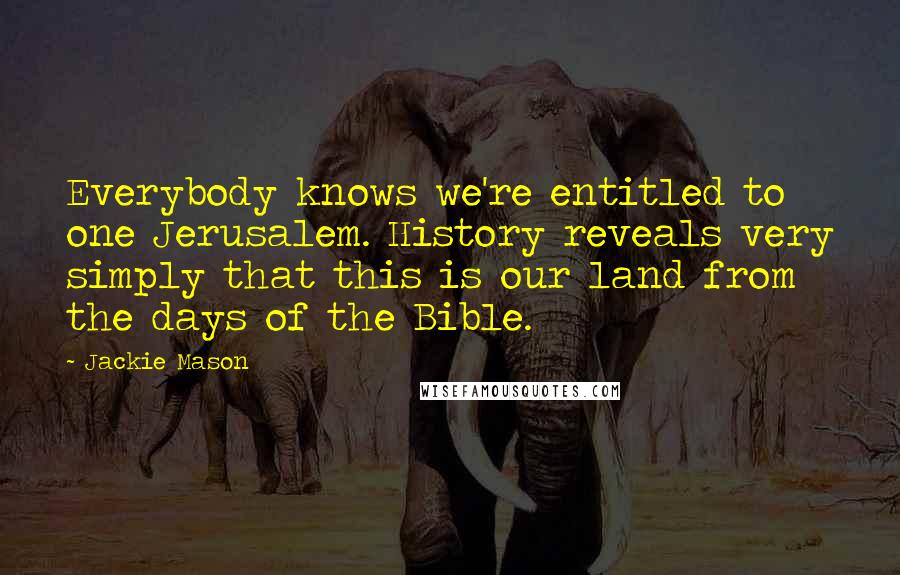 Jackie Mason Quotes: Everybody knows we're entitled to one Jerusalem. History reveals very simply that this is our land from the days of the Bible.