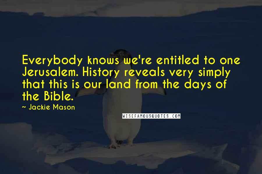 Jackie Mason Quotes: Everybody knows we're entitled to one Jerusalem. History reveals very simply that this is our land from the days of the Bible.
