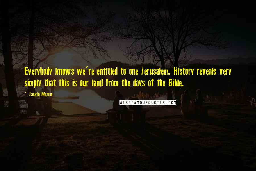 Jackie Mason Quotes: Everybody knows we're entitled to one Jerusalem. History reveals very simply that this is our land from the days of the Bible.