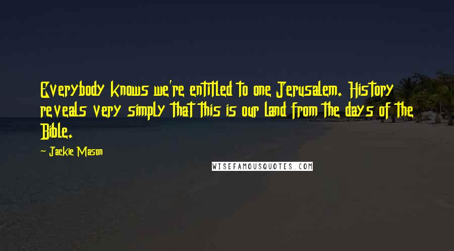 Jackie Mason Quotes: Everybody knows we're entitled to one Jerusalem. History reveals very simply that this is our land from the days of the Bible.