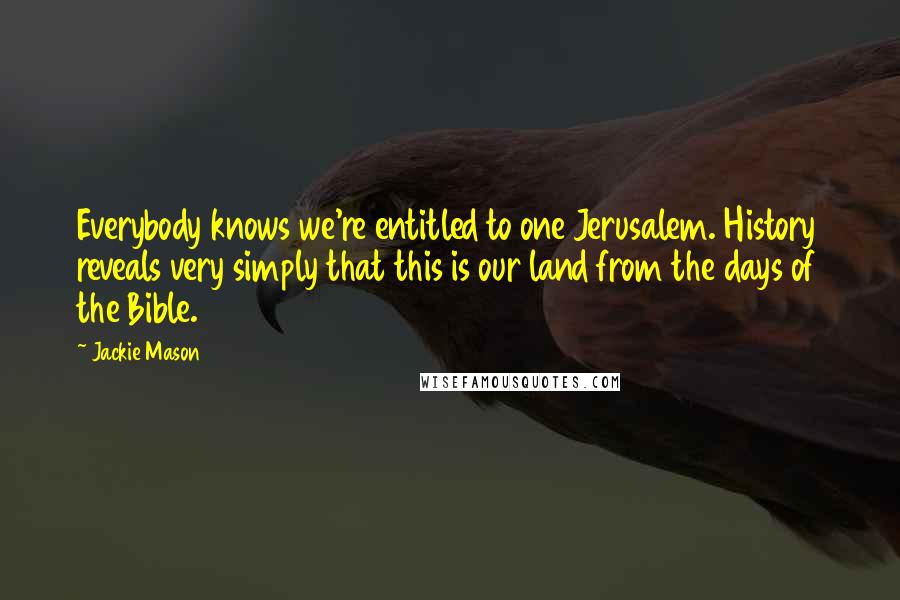 Jackie Mason Quotes: Everybody knows we're entitled to one Jerusalem. History reveals very simply that this is our land from the days of the Bible.