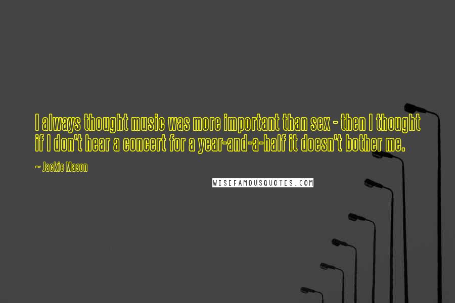 Jackie Mason Quotes: I always thought music was more important than sex - then I thought if I don't hear a concert for a year-and-a-half it doesn't bother me.