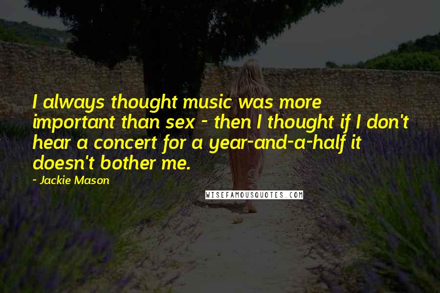 Jackie Mason Quotes: I always thought music was more important than sex - then I thought if I don't hear a concert for a year-and-a-half it doesn't bother me.