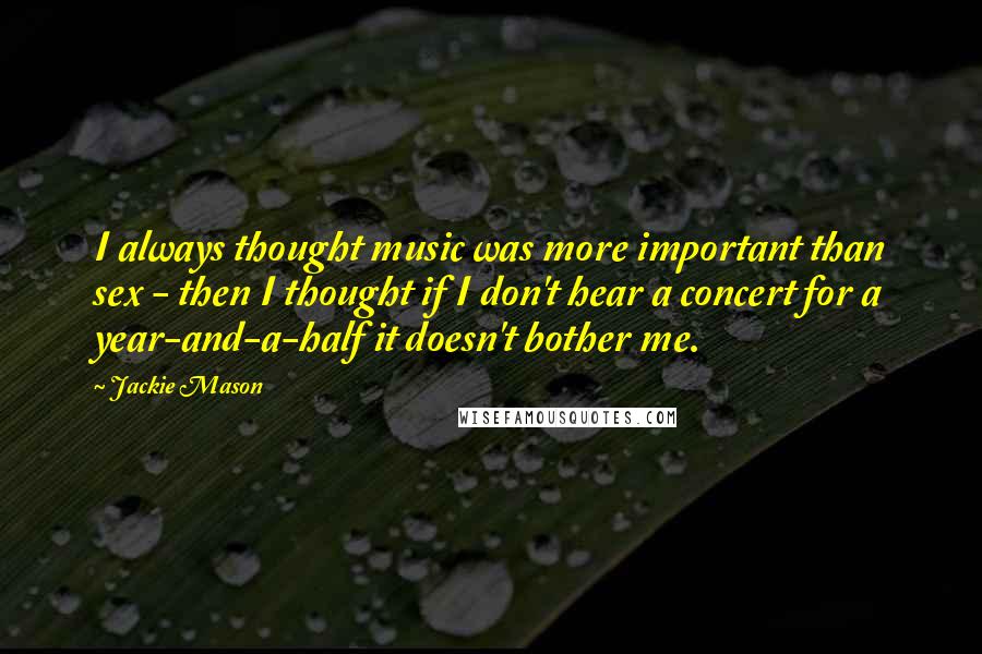 Jackie Mason Quotes: I always thought music was more important than sex - then I thought if I don't hear a concert for a year-and-a-half it doesn't bother me.