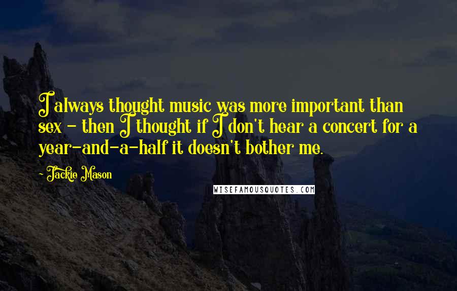 Jackie Mason Quotes: I always thought music was more important than sex - then I thought if I don't hear a concert for a year-and-a-half it doesn't bother me.