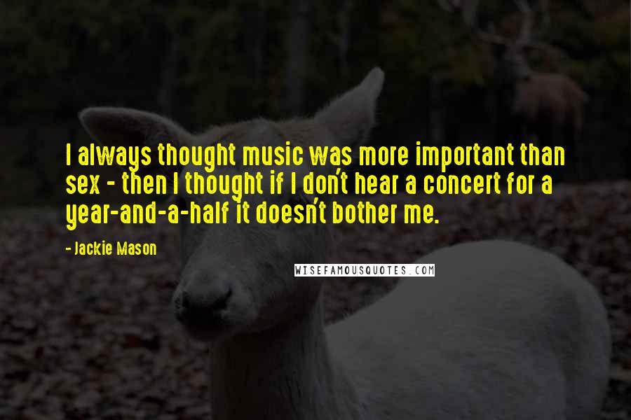 Jackie Mason Quotes: I always thought music was more important than sex - then I thought if I don't hear a concert for a year-and-a-half it doesn't bother me.