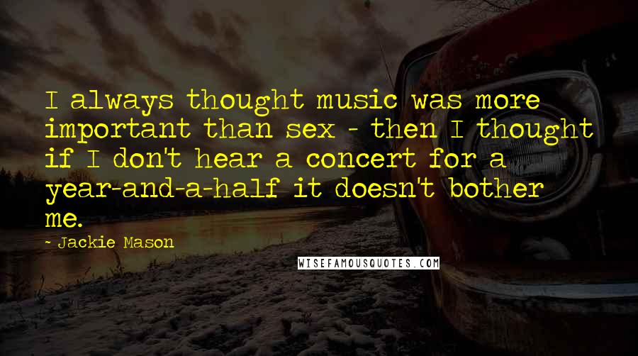 Jackie Mason Quotes: I always thought music was more important than sex - then I thought if I don't hear a concert for a year-and-a-half it doesn't bother me.