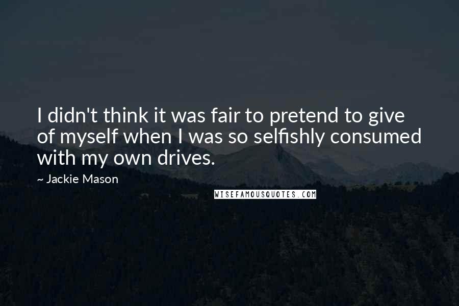 Jackie Mason Quotes: I didn't think it was fair to pretend to give of myself when I was so selfishly consumed with my own drives.