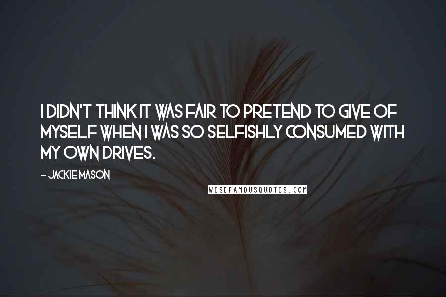 Jackie Mason Quotes: I didn't think it was fair to pretend to give of myself when I was so selfishly consumed with my own drives.