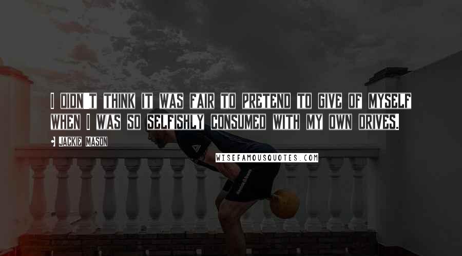 Jackie Mason Quotes: I didn't think it was fair to pretend to give of myself when I was so selfishly consumed with my own drives.