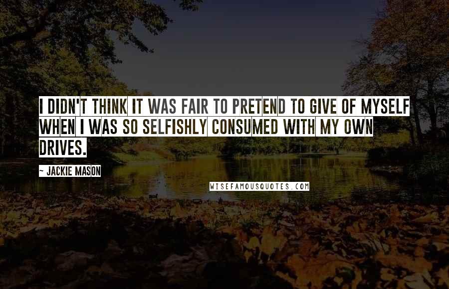 Jackie Mason Quotes: I didn't think it was fair to pretend to give of myself when I was so selfishly consumed with my own drives.
