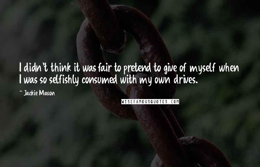 Jackie Mason Quotes: I didn't think it was fair to pretend to give of myself when I was so selfishly consumed with my own drives.