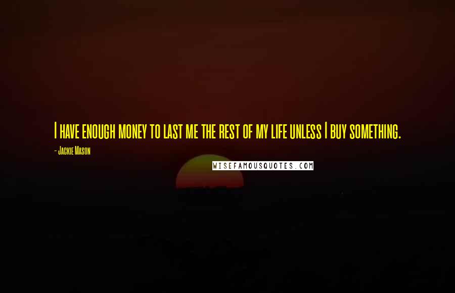 Jackie Mason Quotes: I have enough money to last me the rest of my life unless I buy something.