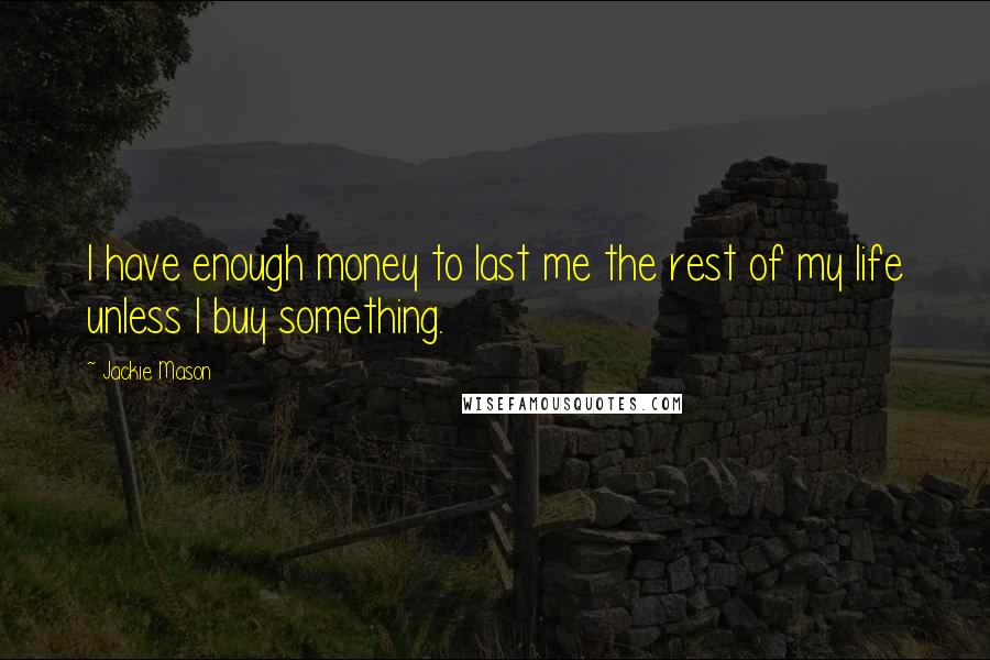 Jackie Mason Quotes: I have enough money to last me the rest of my life unless I buy something.