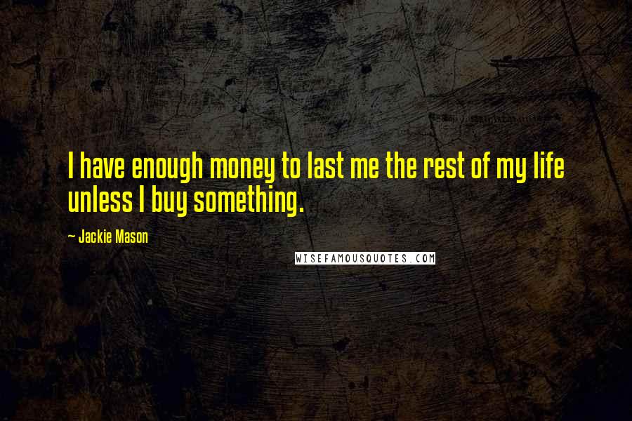 Jackie Mason Quotes: I have enough money to last me the rest of my life unless I buy something.