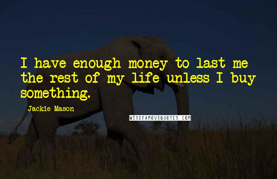 Jackie Mason Quotes: I have enough money to last me the rest of my life unless I buy something.